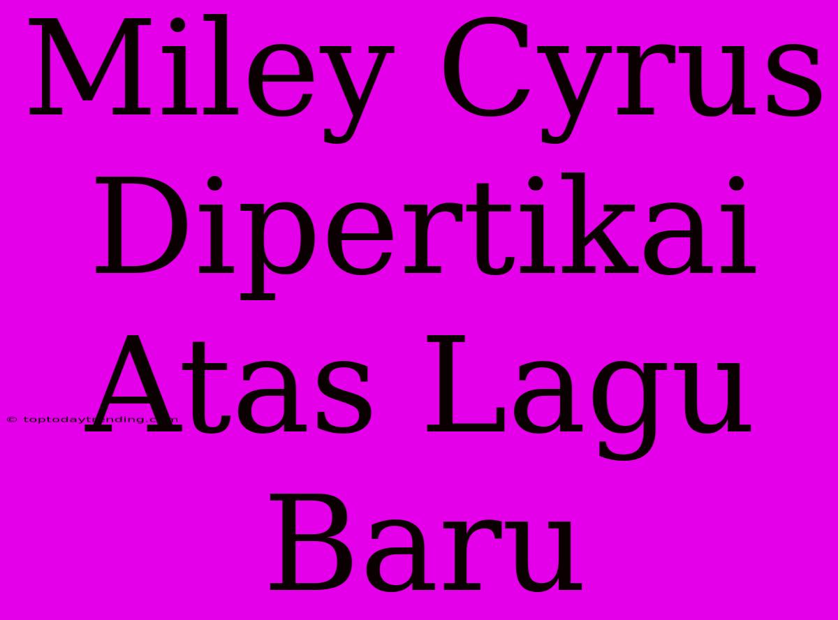 Miley Cyrus Dipertikai Atas Lagu Baru