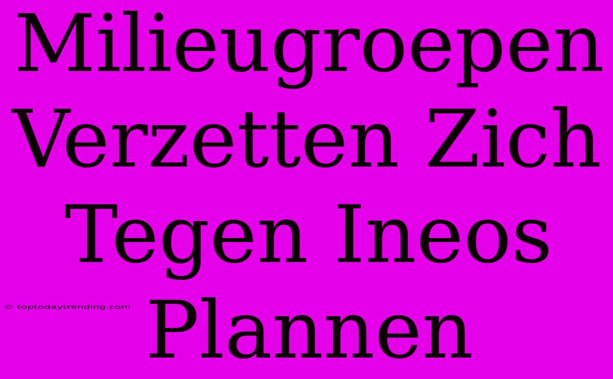 Milieugroepen Verzetten Zich Tegen Ineos Plannen