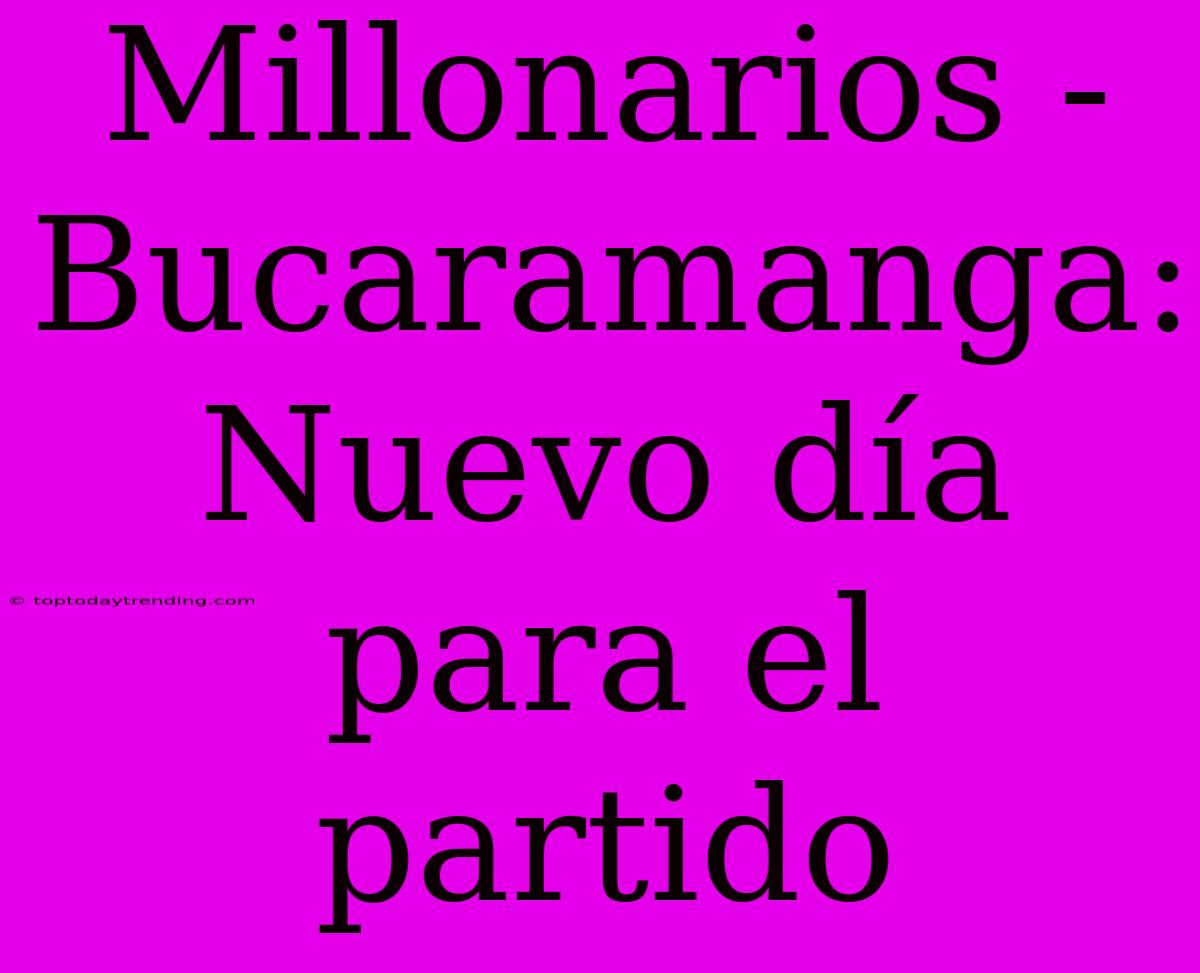 Millonarios - Bucaramanga: Nuevo Día Para El Partido