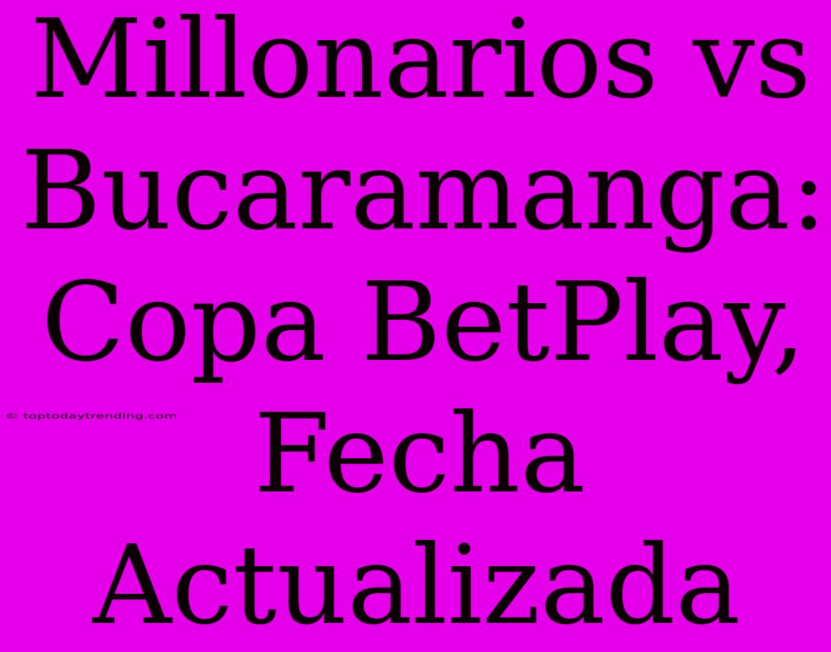 Millonarios Vs Bucaramanga: Copa BetPlay, Fecha Actualizada