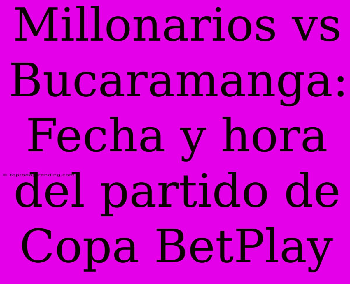 Millonarios Vs Bucaramanga: Fecha Y Hora Del Partido De Copa BetPlay