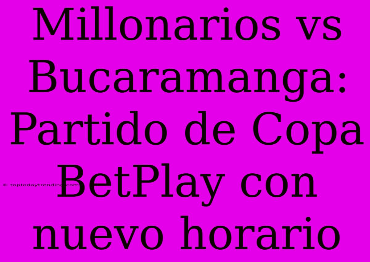 Millonarios Vs Bucaramanga: Partido De Copa BetPlay Con Nuevo Horario