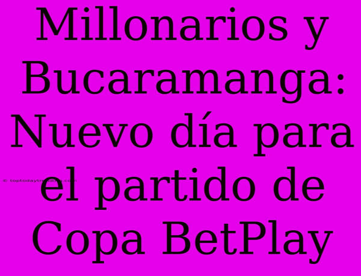 Millonarios Y Bucaramanga: Nuevo Día Para El Partido De Copa BetPlay