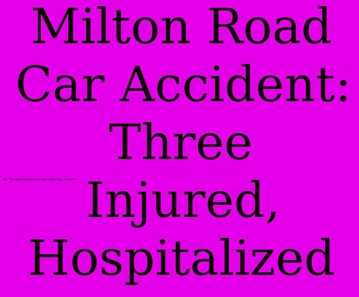 Milton Road Car Accident: Three Injured, Hospitalized