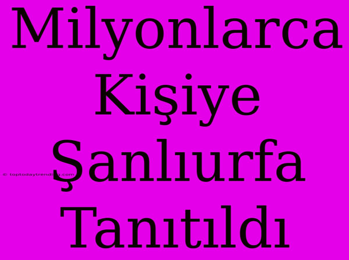 Milyonlarca Kişiye Şanlıurfa Tanıtıldı