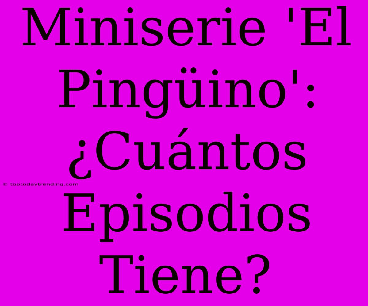 Miniserie 'El Pingüino': ¿Cuántos Episodios Tiene?