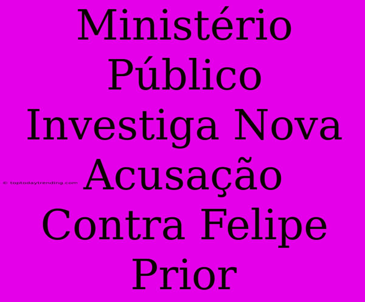 Ministério Público Investiga Nova Acusação Contra Felipe Prior