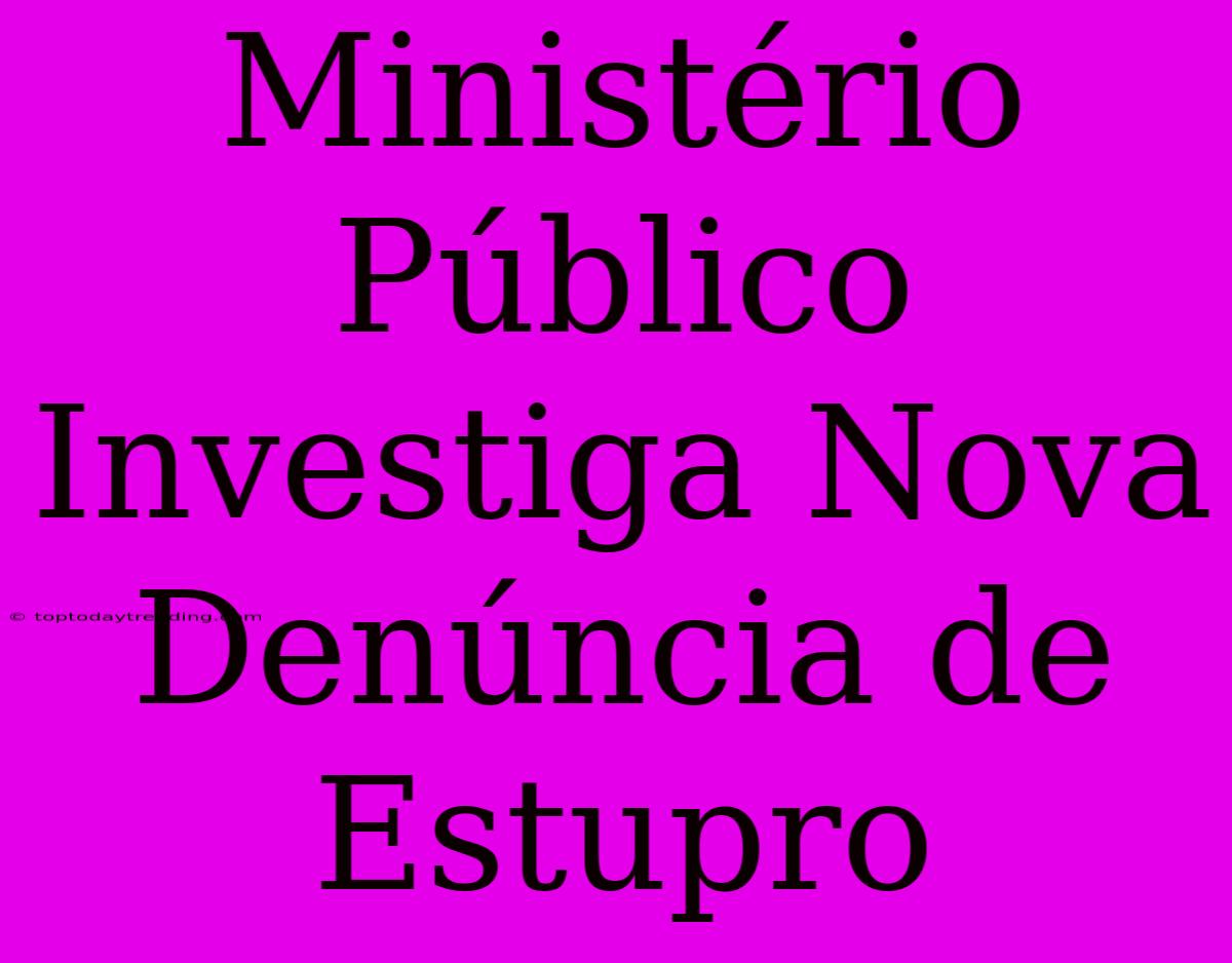 Ministério Público Investiga Nova Denúncia De Estupro