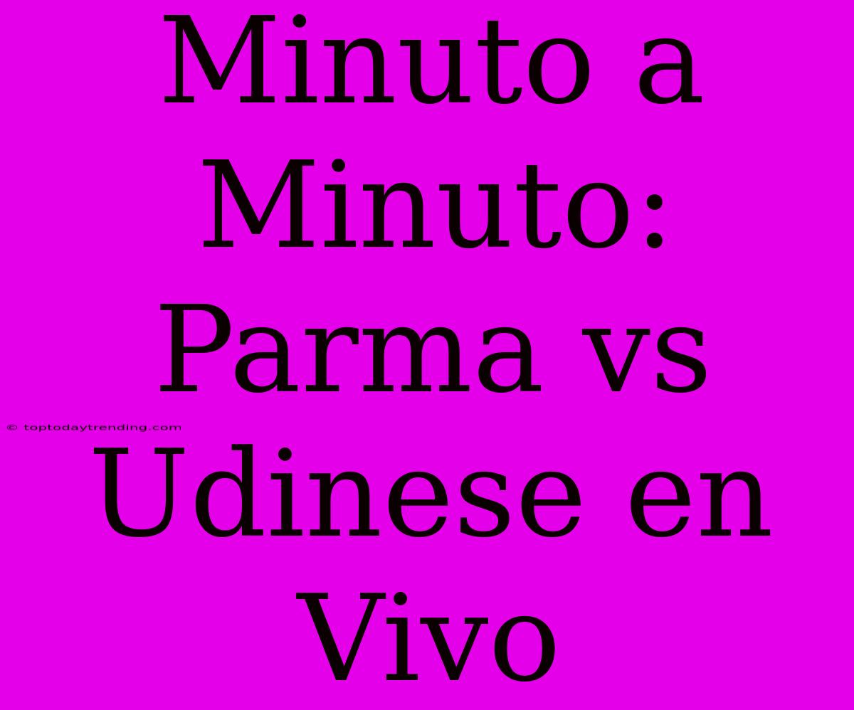 Minuto A Minuto: Parma Vs Udinese En Vivo