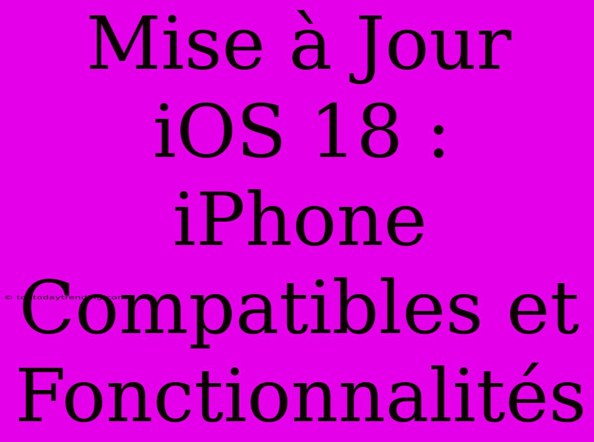 Mise À Jour IOS 18 : IPhone Compatibles Et Fonctionnalités