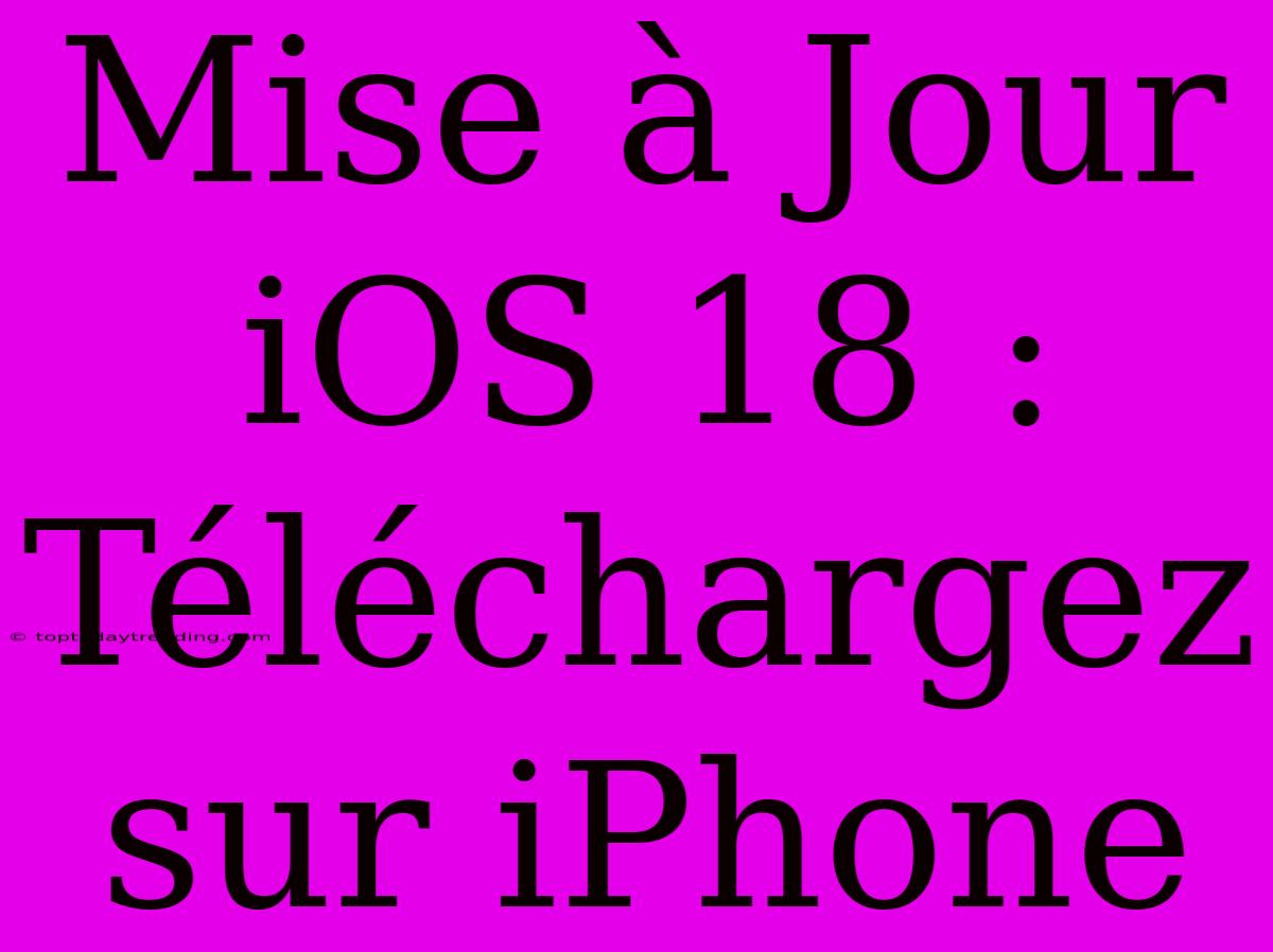 Mise À Jour IOS 18 : Téléchargez Sur IPhone