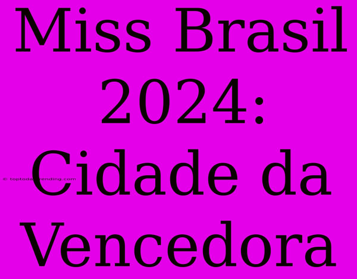 Miss Brasil 2024: Cidade Da Vencedora