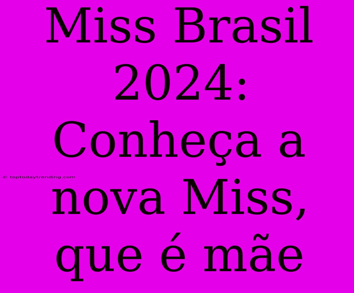 Miss Brasil 2024: Conheça A Nova Miss, Que É Mãe