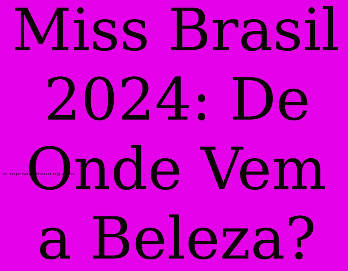 Miss Brasil 2024: De Onde Vem A Beleza?