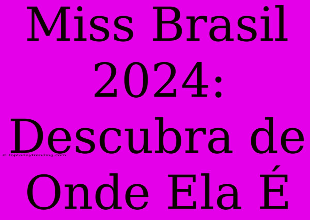 Miss Brasil 2024: Descubra De Onde Ela É