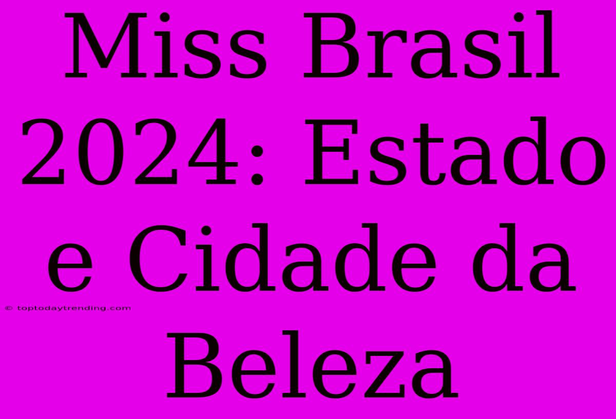 Miss Brasil 2024: Estado E Cidade Da Beleza