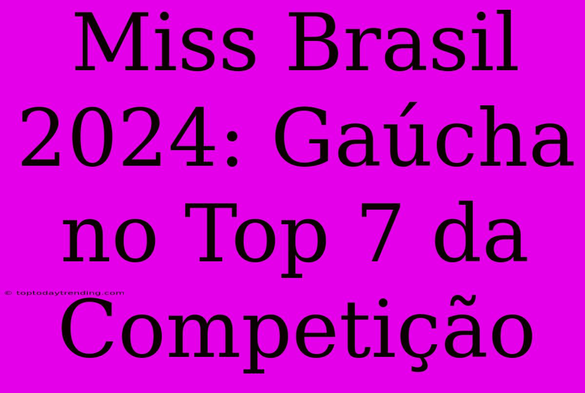 Miss Brasil 2024: Gaúcha No Top 7 Da Competição