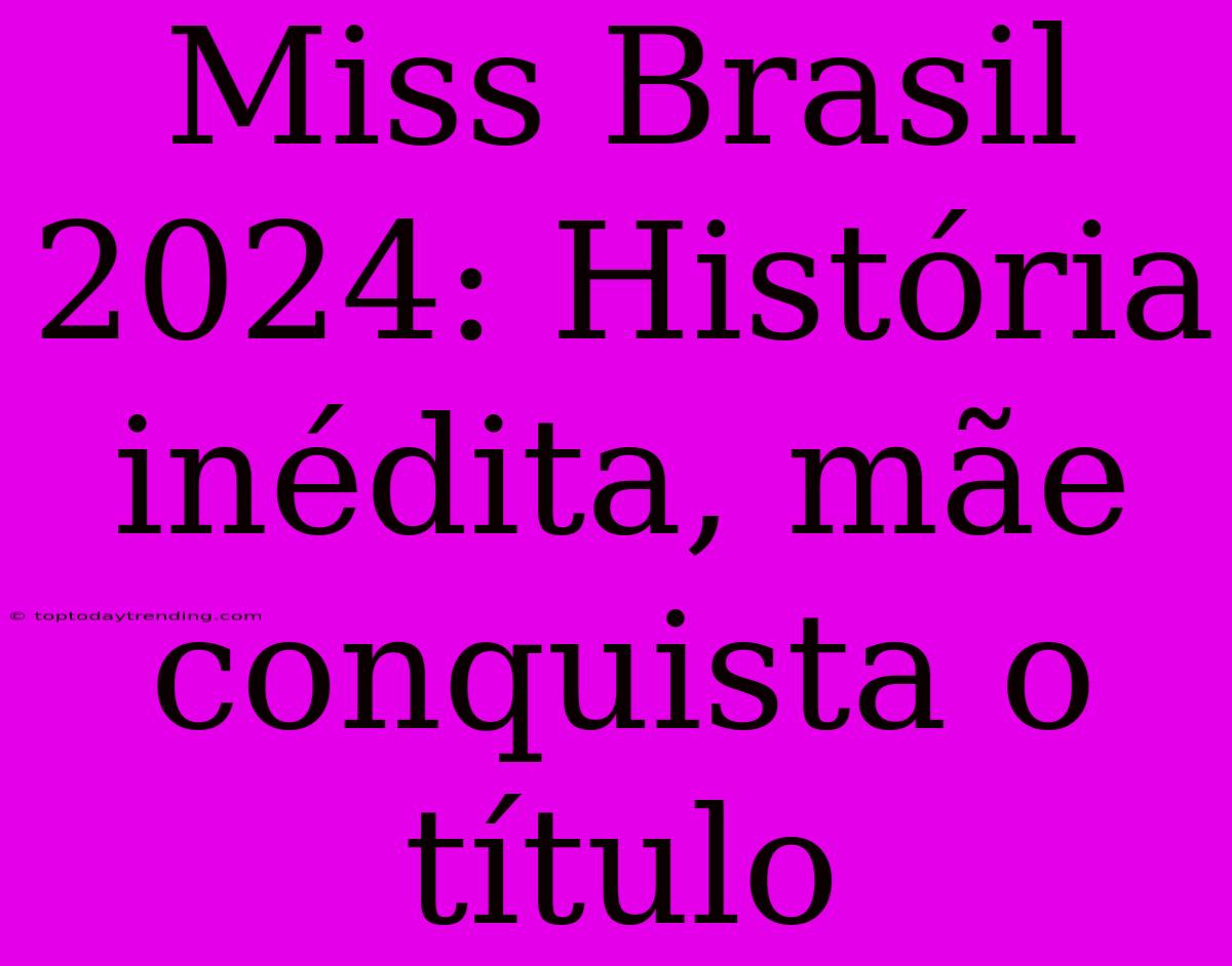 Miss Brasil 2024: História Inédita, Mãe Conquista O Título