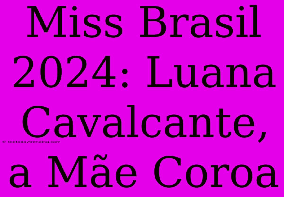 Miss Brasil 2024: Luana Cavalcante, A Mãe Coroa