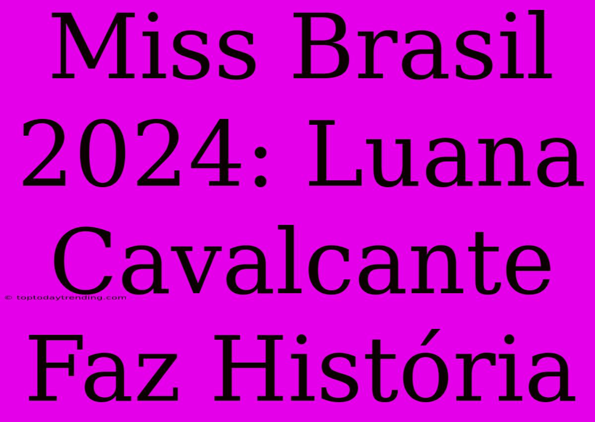 Miss Brasil 2024: Luana Cavalcante Faz História