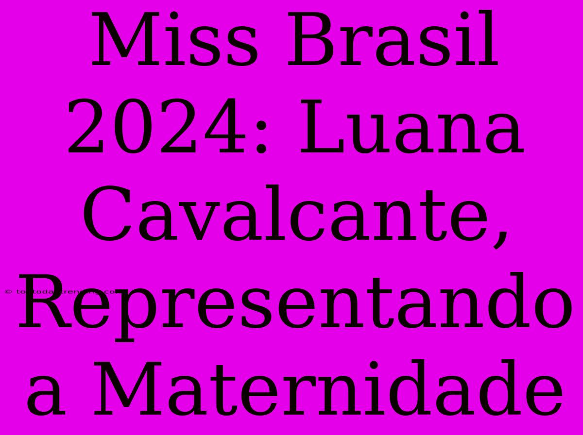 Miss Brasil 2024: Luana Cavalcante, Representando A Maternidade