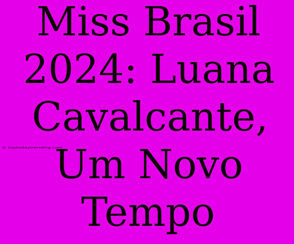 Miss Brasil 2024: Luana Cavalcante, Um Novo Tempo