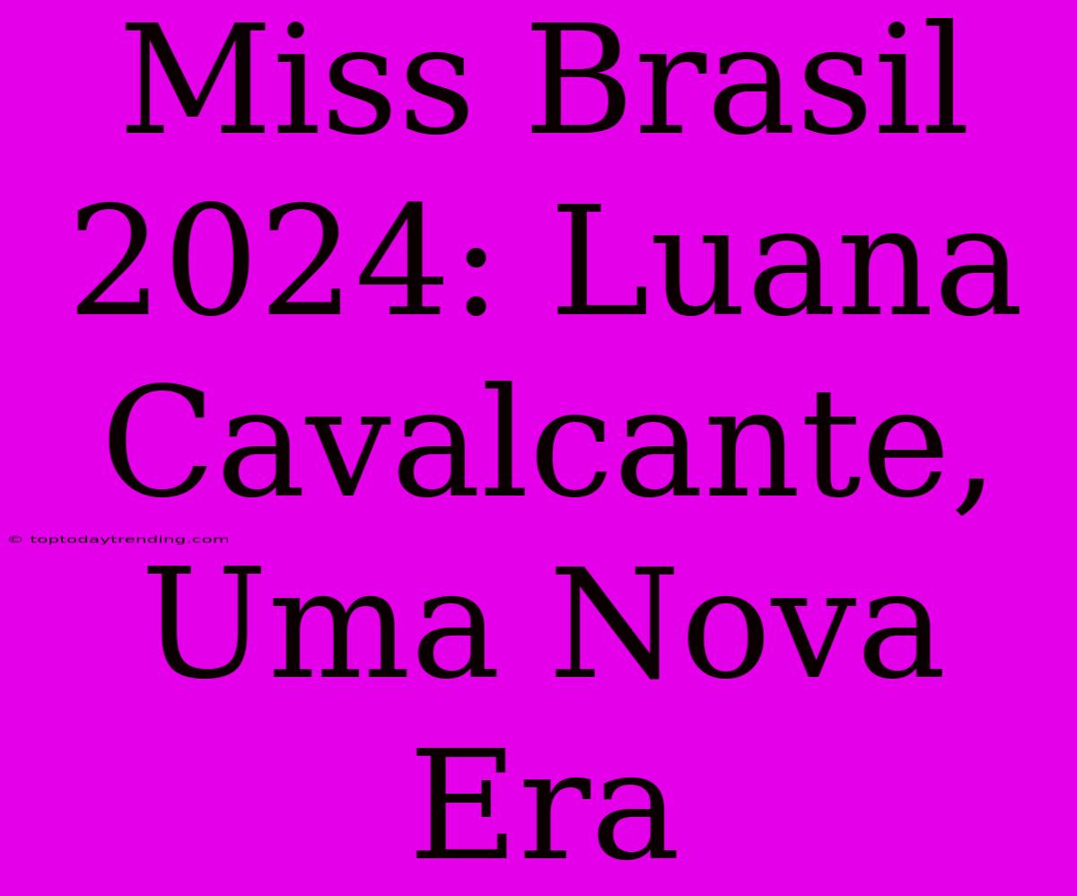 Miss Brasil 2024: Luana Cavalcante, Uma Nova Era