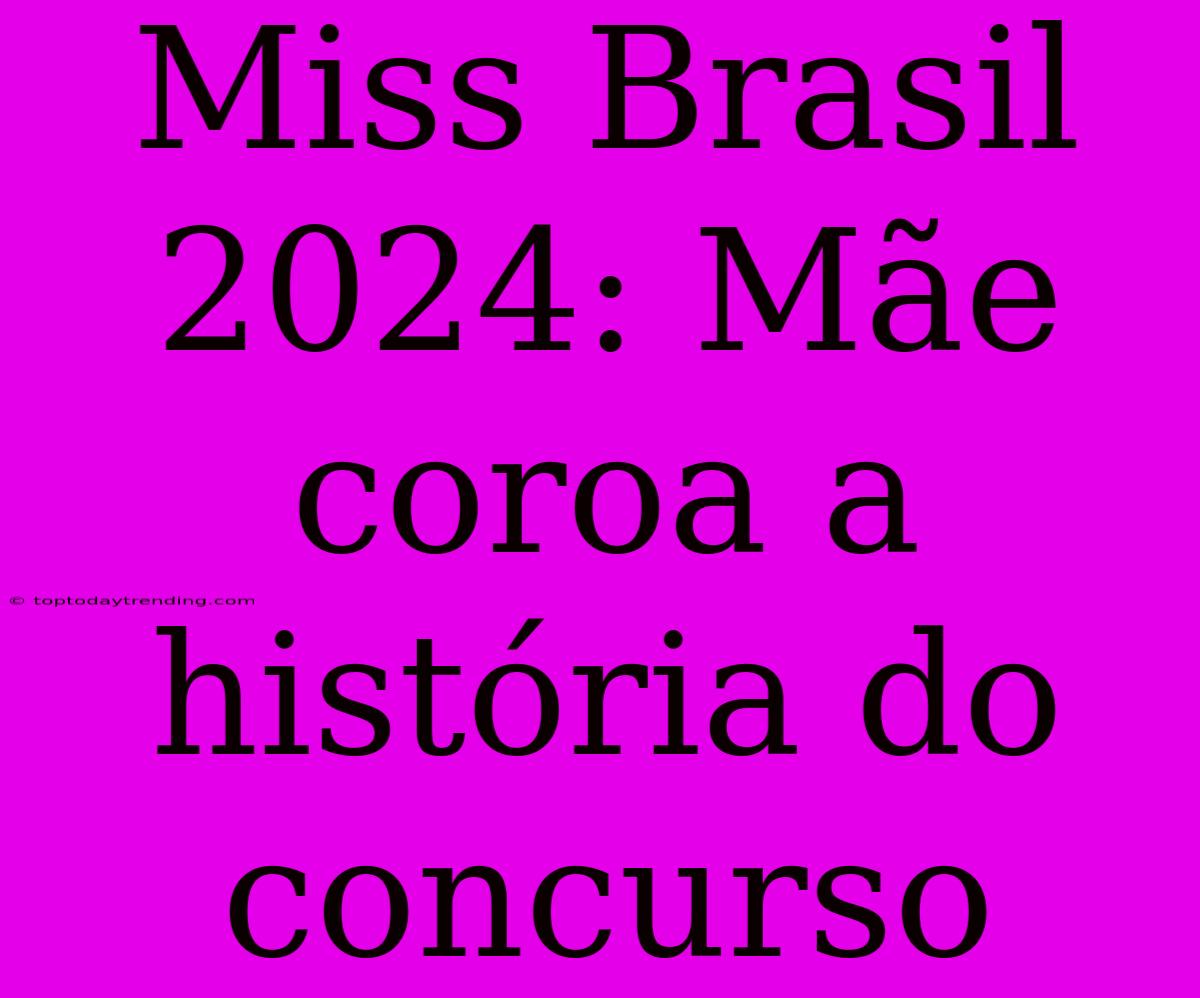 Miss Brasil 2024: Mãe Coroa A História Do Concurso