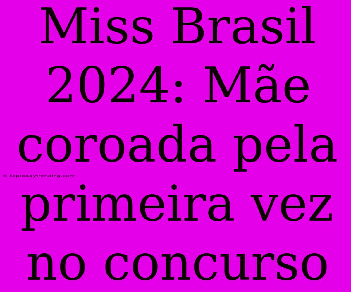 Miss Brasil 2024: Mãe Coroada Pela Primeira Vez No Concurso