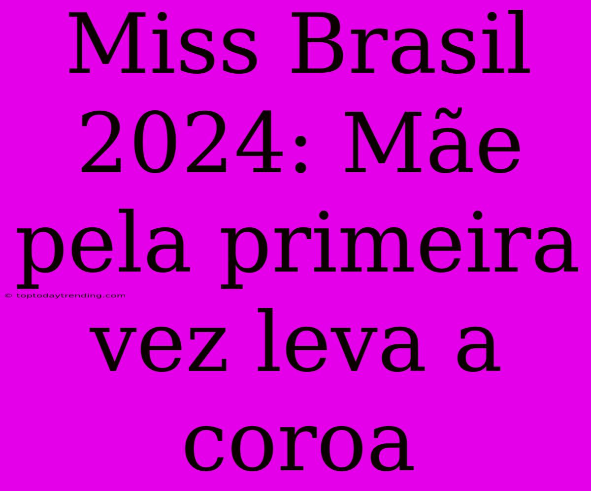 Miss Brasil 2024: Mãe Pela Primeira Vez Leva A Coroa