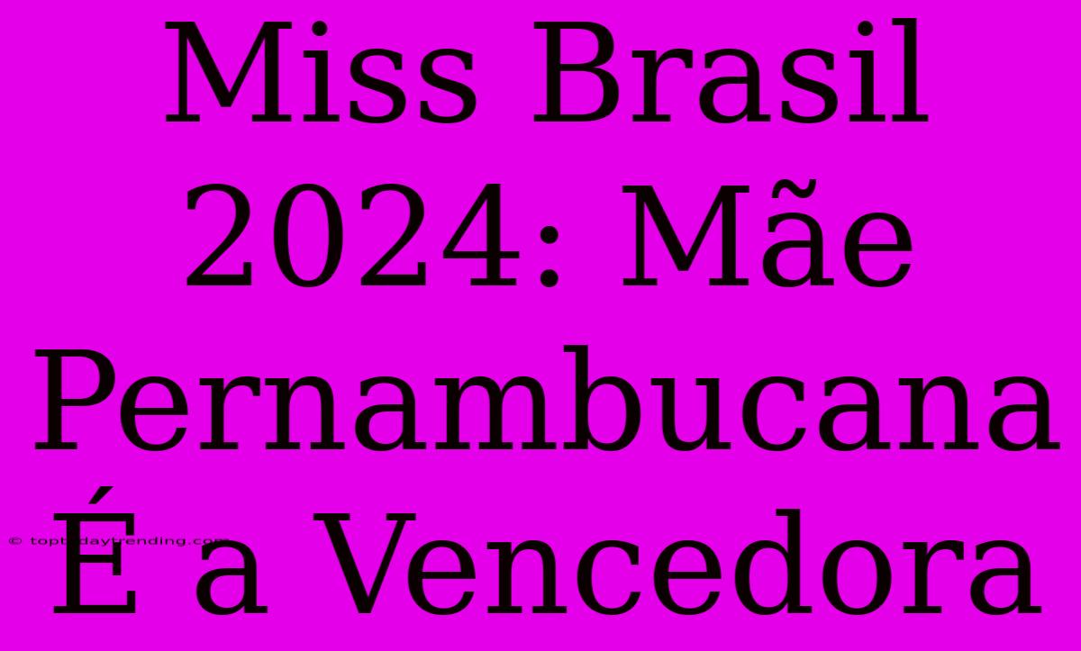 Miss Brasil 2024: Mãe Pernambucana É A Vencedora