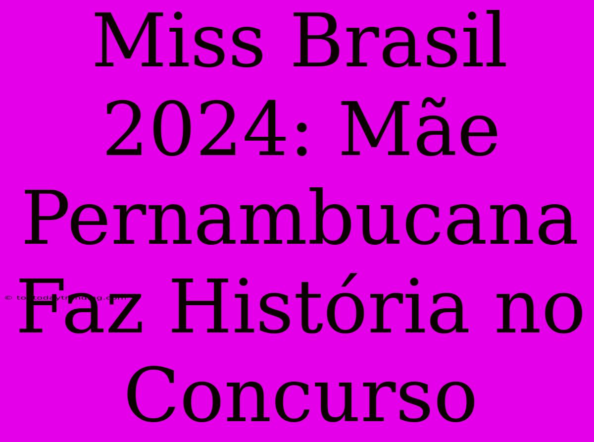 Miss Brasil 2024: Mãe Pernambucana Faz História No Concurso