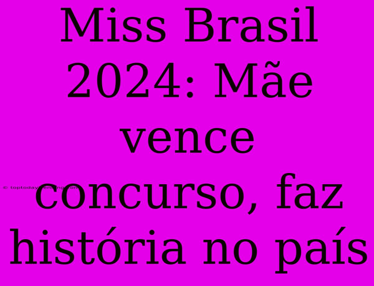 Miss Brasil 2024: Mãe Vence Concurso, Faz História No País