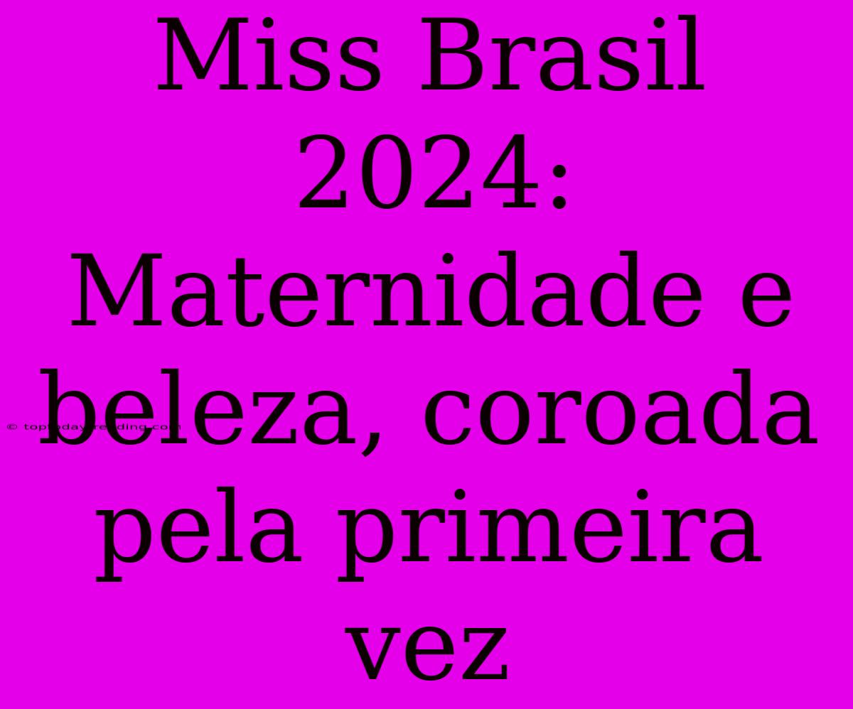 Miss Brasil 2024: Maternidade E Beleza, Coroada Pela Primeira Vez