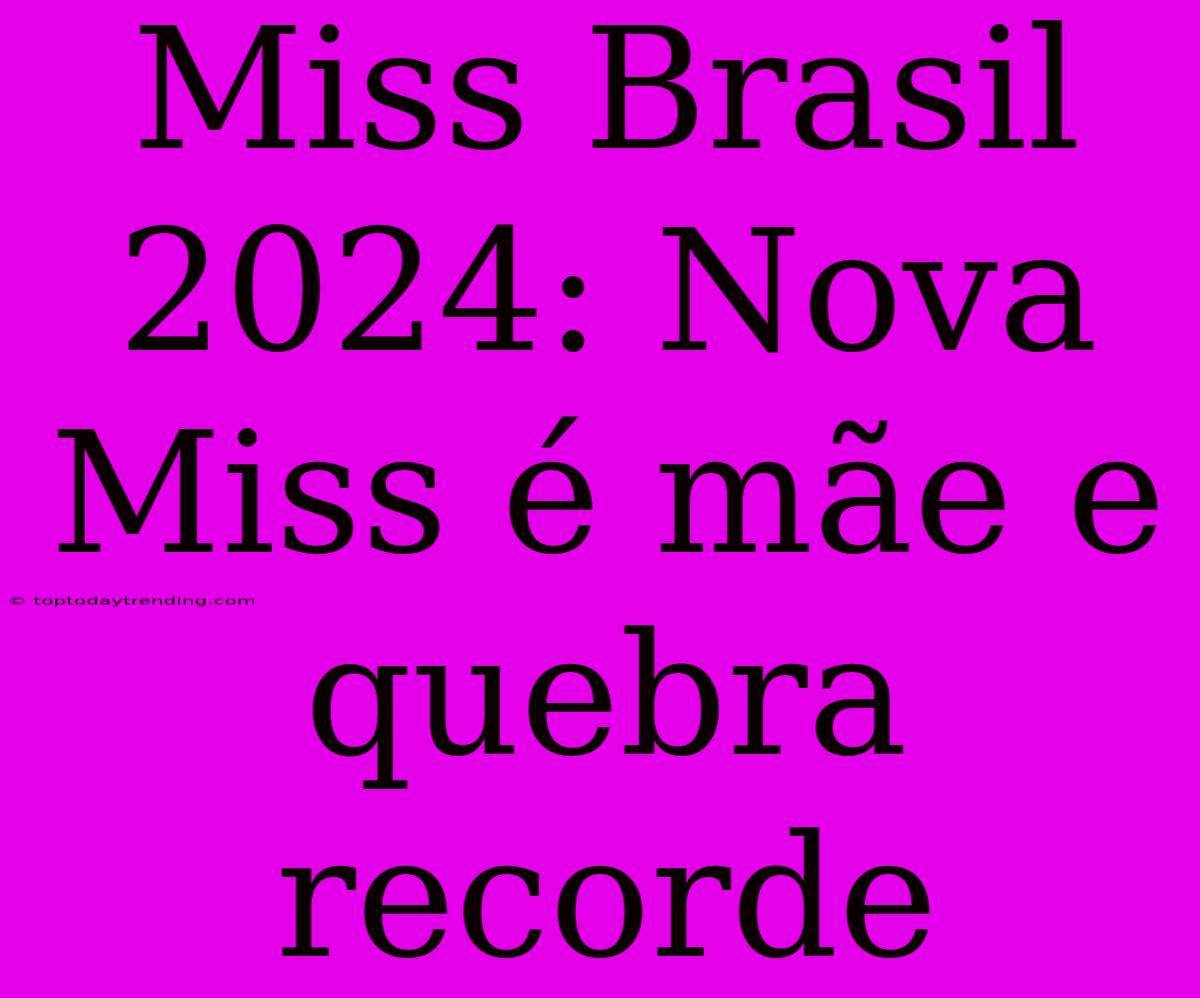 Miss Brasil 2024: Nova Miss É Mãe E Quebra Recorde