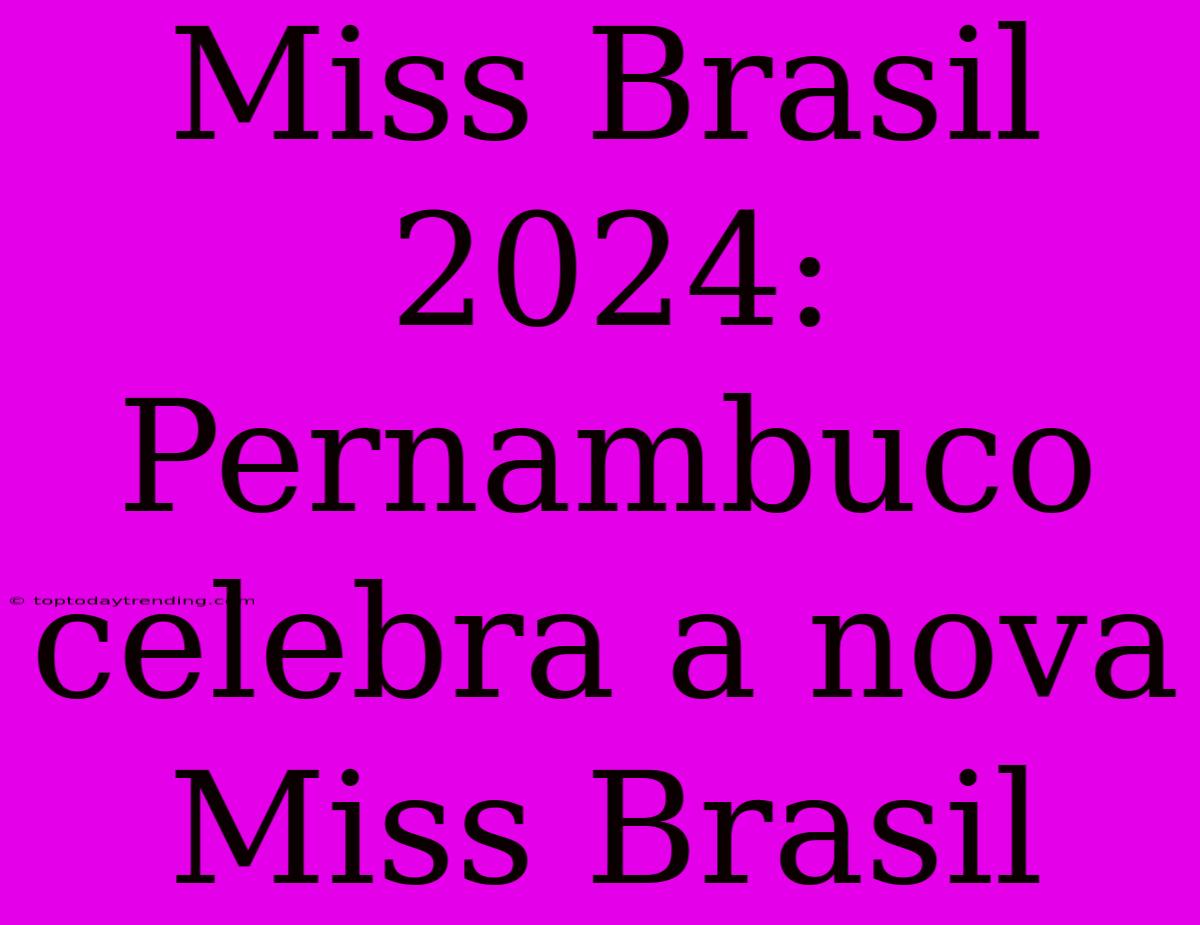 Miss Brasil 2024: Pernambuco Celebra A Nova Miss Brasil