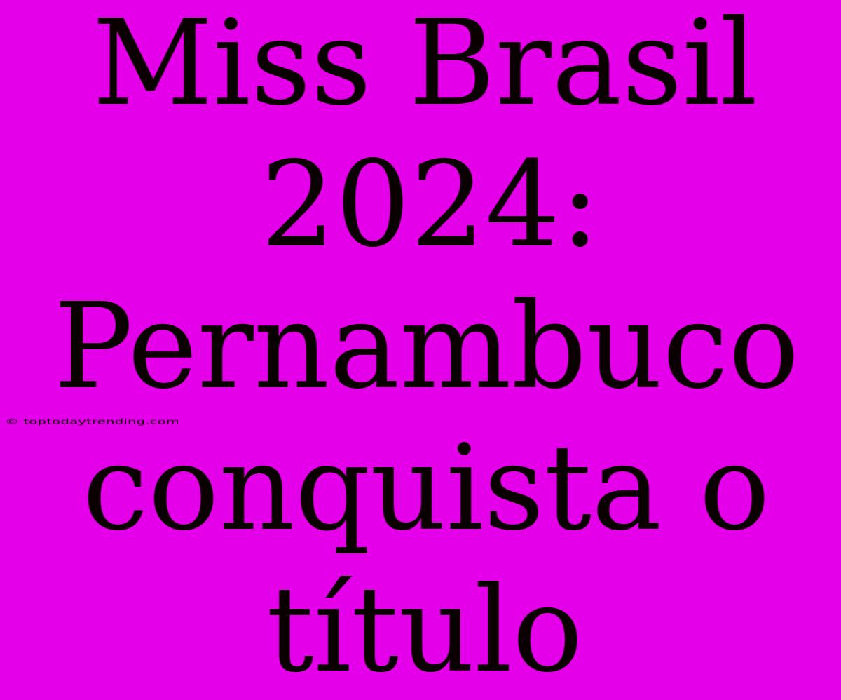 Miss Brasil 2024: Pernambuco Conquista O Título