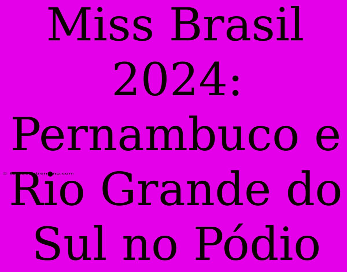 Miss Brasil 2024: Pernambuco E Rio Grande Do Sul No Pódio