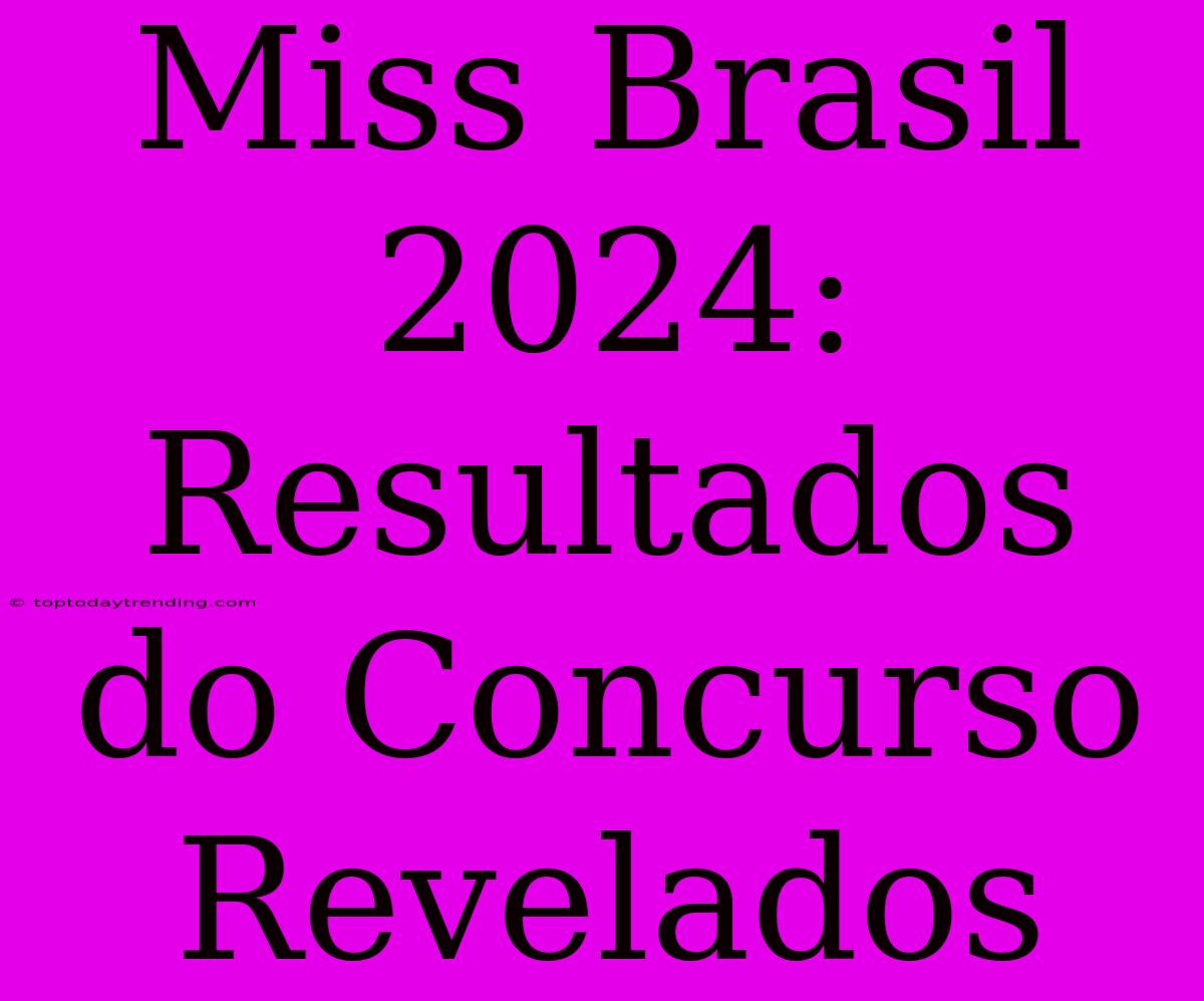 Miss Brasil 2024: Resultados Do Concurso Revelados