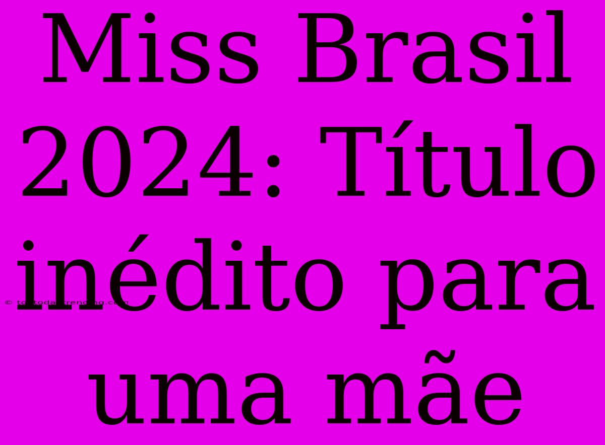 Miss Brasil 2024: Título Inédito Para Uma Mãe