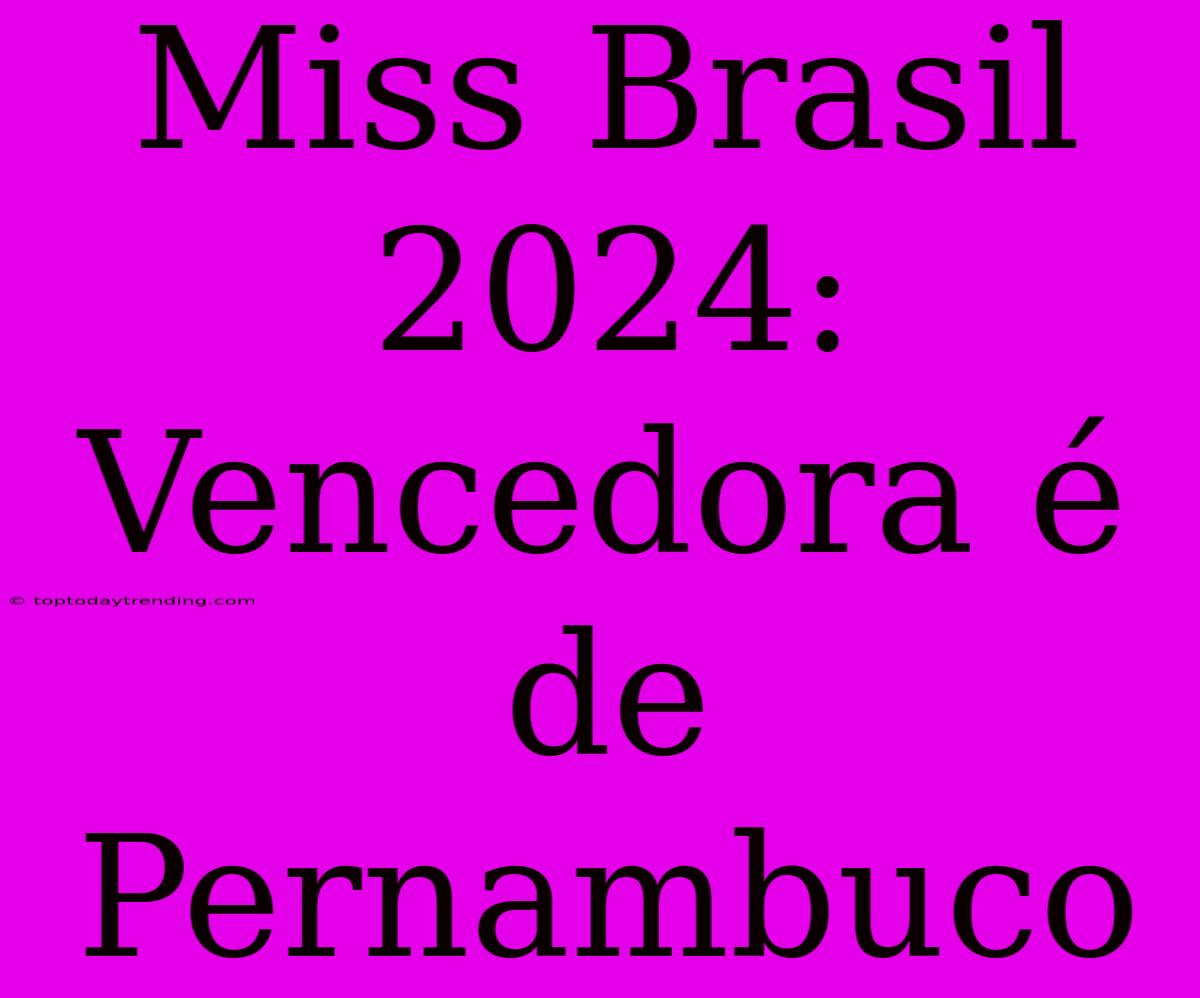 Miss Brasil 2024: Vencedora É De Pernambuco