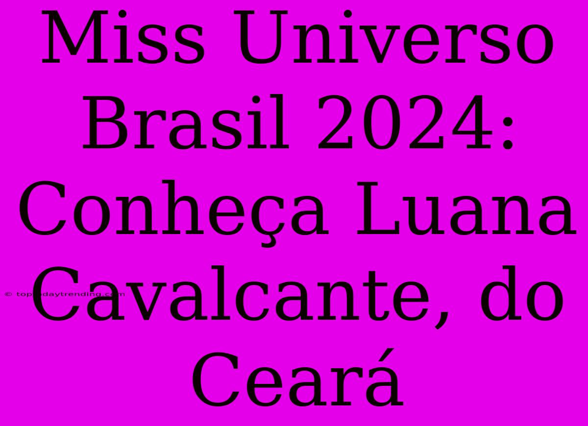 Miss Universo Brasil 2024: Conheça Luana Cavalcante, Do Ceará