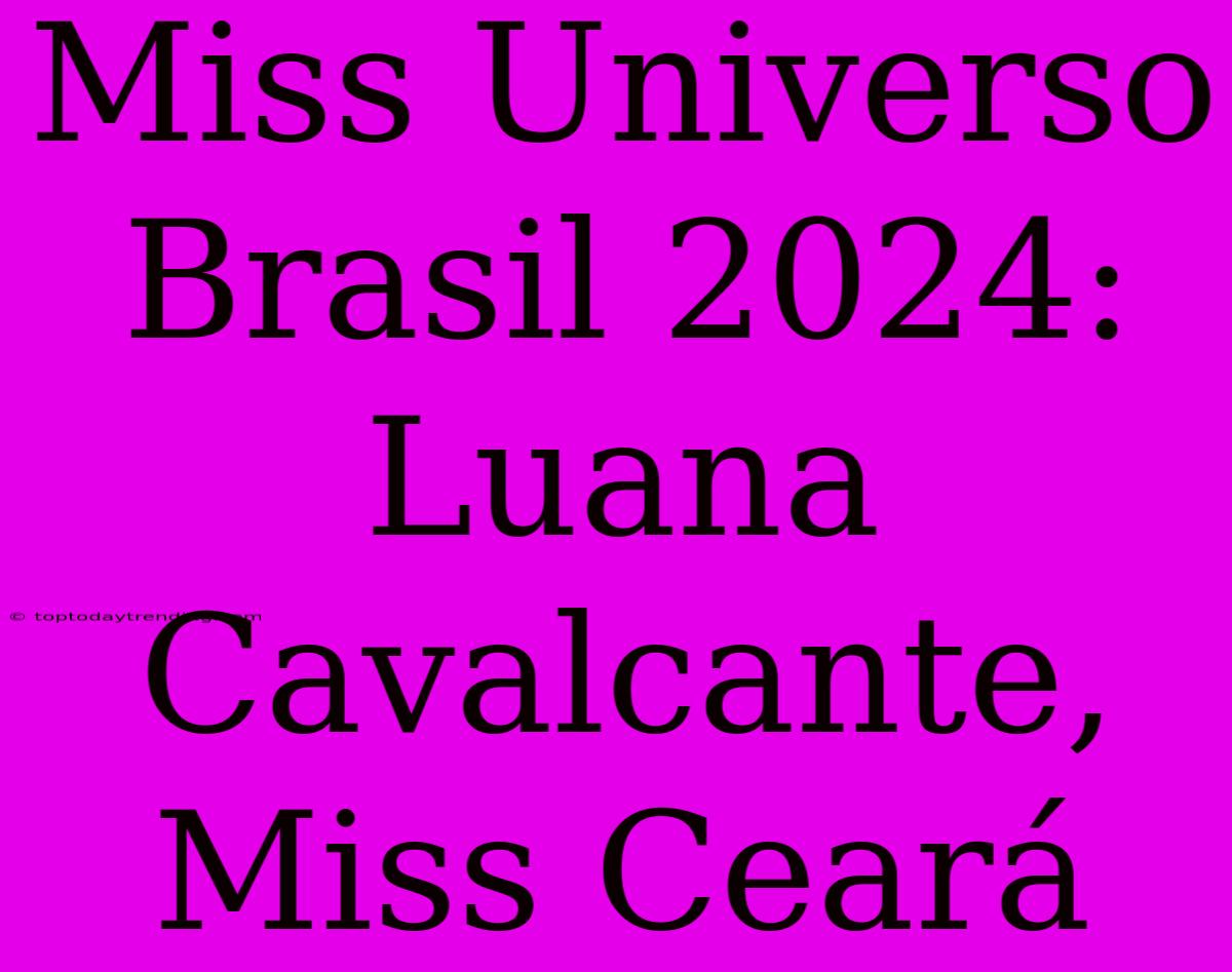 Miss Universo Brasil 2024: Luana Cavalcante, Miss Ceará