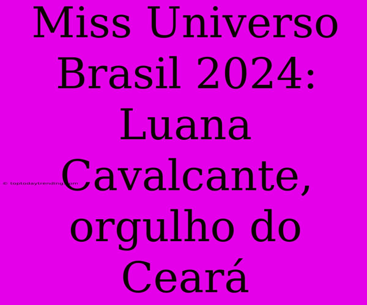 Miss Universo Brasil 2024: Luana Cavalcante, Orgulho Do Ceará