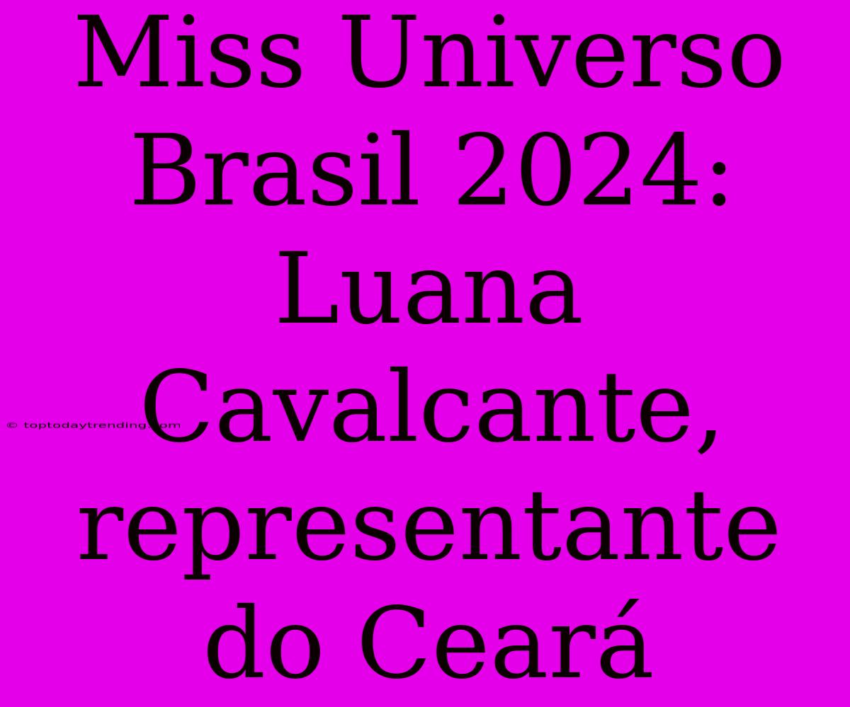 Miss Universo Brasil 2024: Luana Cavalcante, Representante Do Ceará