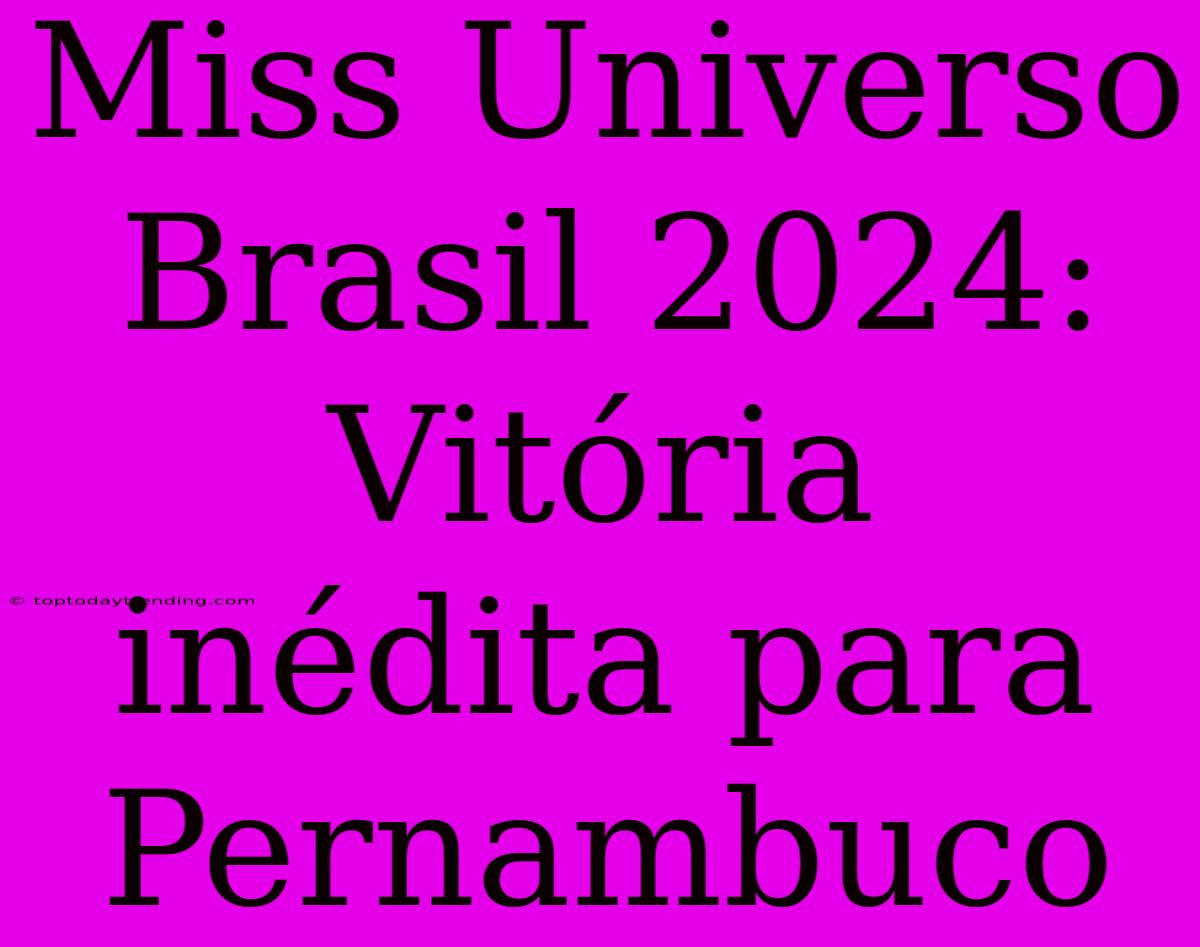 Miss Universo Brasil 2024: Vitória Inédita Para Pernambuco