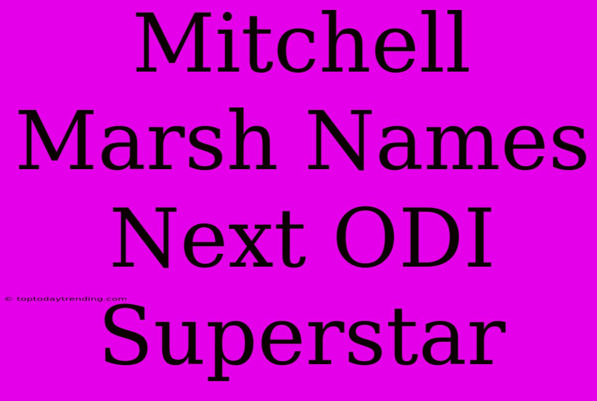 Mitchell Marsh Names Next ODI Superstar