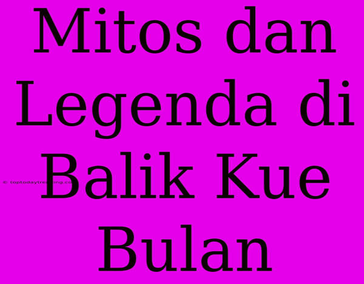 Mitos Dan Legenda Di Balik Kue Bulan