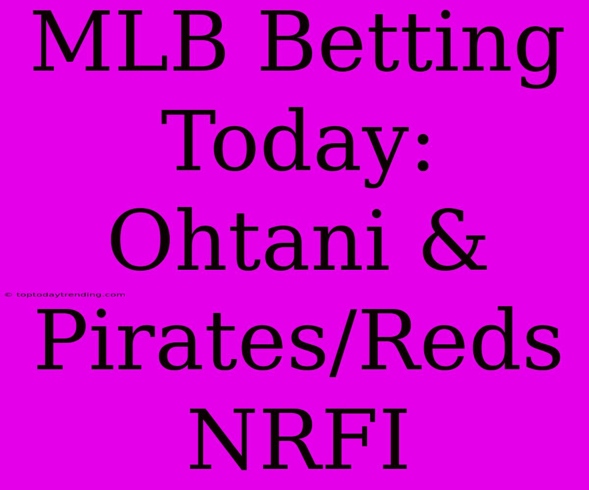 MLB Betting Today: Ohtani & Pirates/Reds NRFI