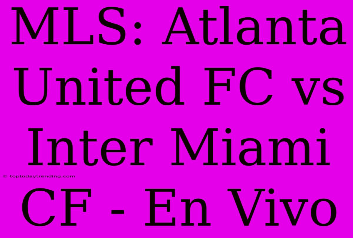 MLS: Atlanta United FC Vs Inter Miami CF - En Vivo